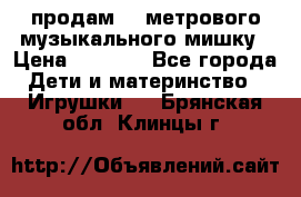 продам 1,5метрового музыкального мишку › Цена ­ 2 500 - Все города Дети и материнство » Игрушки   . Брянская обл.,Клинцы г.